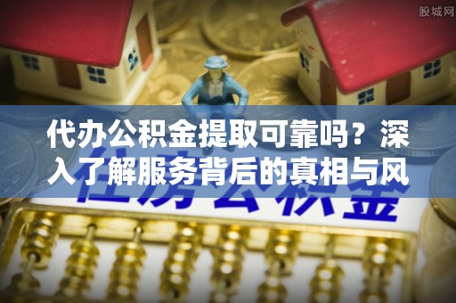固阳代办公积金提取可靠吗？深入了解服务背后的真相与风险
