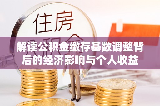 固阳解读公积金缴存基数调整背后的经济影响与个人收益