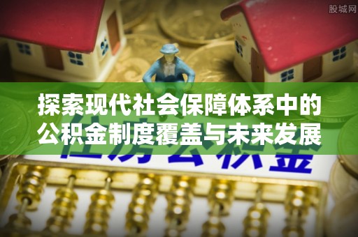固阳探索现代社会保障体系中的公积金制度覆盖与未来发展