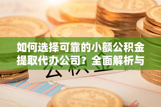 固阳如何选择可靠的小额公积金提取代办公司？全面解析与实用指南