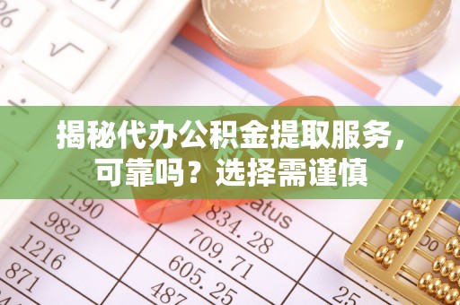 固阳揭秘代办公积金提取服务，可靠吗？选择需谨慎