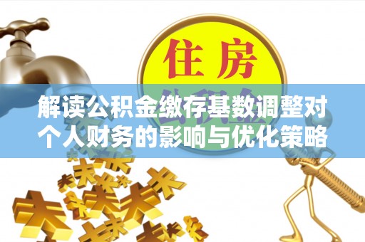固阳解读公积金缴存基数调整对个人财务的影响与优化策略