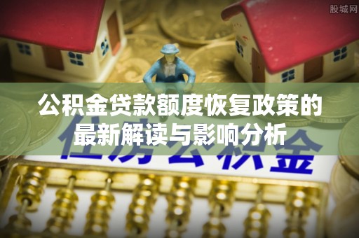 固阳公积金贷款额度恢复政策的最新解读与影响分析