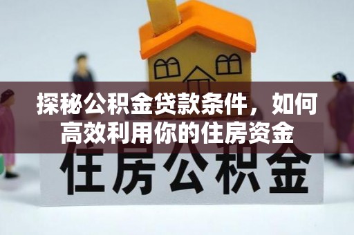 固阳探秘公积金贷款条件，如何高效利用你的住房资金
