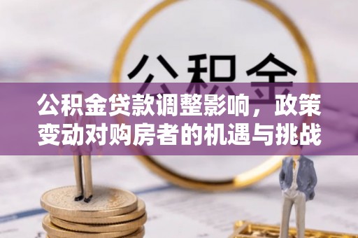 固阳公积金贷款调整影响，政策变动对购房者的机遇与挑战