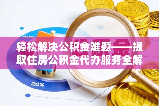 固阳轻松解决公积金难题——提取住房公积金代办服务全解析