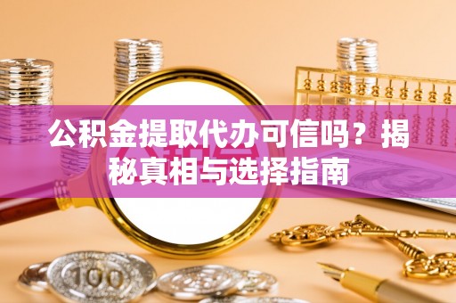 固阳公积金提取代办可信吗？揭秘真相与选择指南