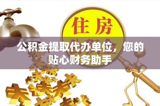 固阳公积金提取代办单位，您的贴心财务助手