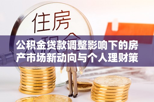 固阳公积金贷款调整影响下的房产市场新动向与个人理财策略