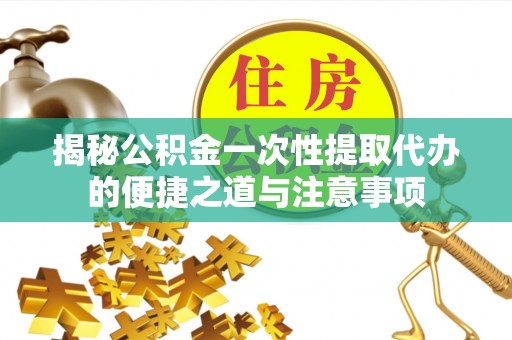 固阳揭秘公积金一次性提取代办的便捷之道与注意事项