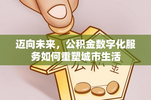 固阳迈向未来，公积金数字化服务如何重塑城市生活