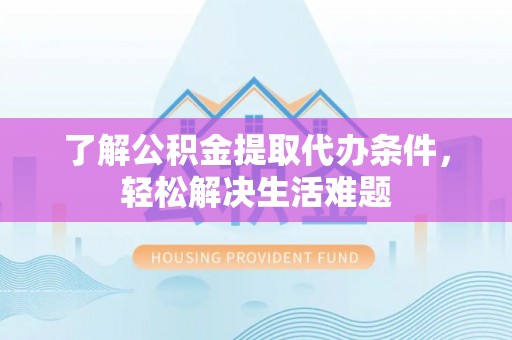 固阳了解公积金提取代办条件，轻松解决生活难题
