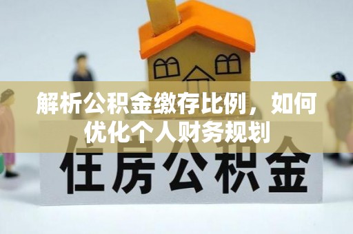 固阳解析公积金缴存比例，如何优化个人财务规划