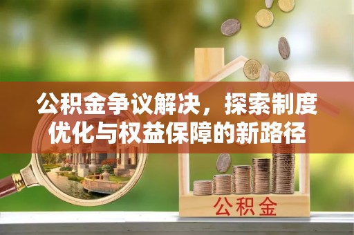 固阳公积金争议解决，探索制度优化与权益保障的新路径
