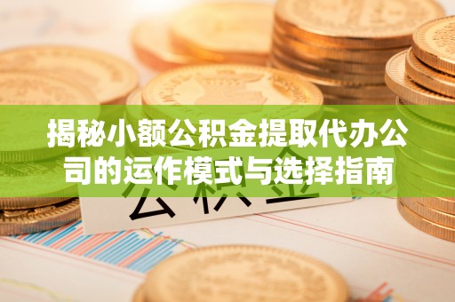 固阳揭秘小额公积金提取代办公司的运作模式与选择指南