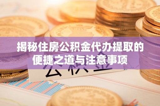 固阳揭秘住房公积金代办提取的便捷之道与注意事项