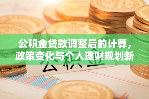 固阳公积金贷款调整后的计算，政策变化与个人理财规划新方向