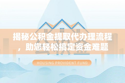固阳揭秘公积金提取代办理流程，助您轻松搞定资金难题