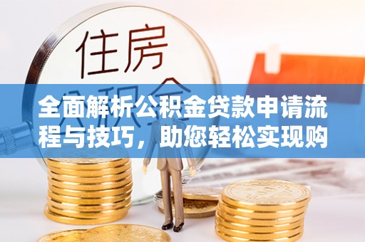 固阳全面解析公积金贷款申请流程与技巧，助您轻松实现购房梦想