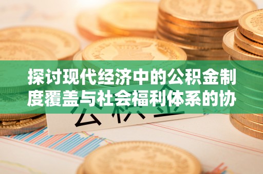 固阳探讨现代经济中的公积金制度覆盖与社会福利体系的协同发展