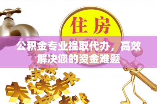 固阳公积金专业提取代办，高效解决您的资金难题