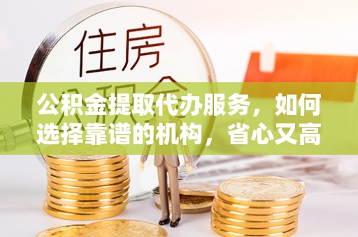固阳公积金提取代办服务，如何选择靠谱的机构，省心又高效