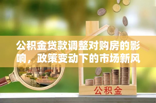 固阳公积金贷款调整对购房的影响，政策变动下的市场新风向