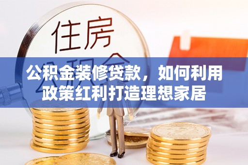 固阳公积金装修贷款，如何利用政策红利打造理想家居