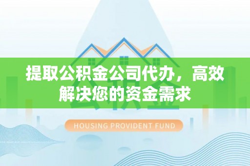 固阳提取公积金公司代办，高效解决您的资金需求