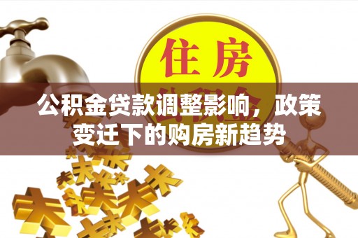 固阳公积金贷款调整影响，政策变迁下的购房新趋势