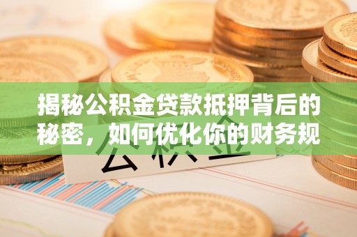 固阳揭秘公积金贷款抵押背后的秘密，如何优化你的财务规划