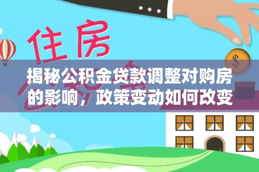 固阳揭秘公积金贷款调整对购房的影响，政策变动如何改变你的买房计划