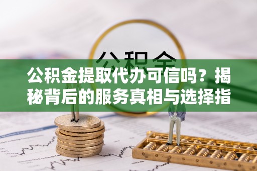 固阳公积金提取代办可信吗？揭秘背后的服务真相与选择指南