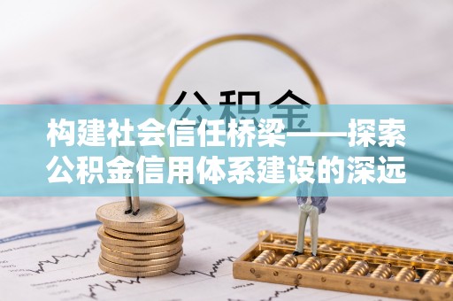 固阳构建社会信任桥梁——探索公积金信用体系建设的深远意义
