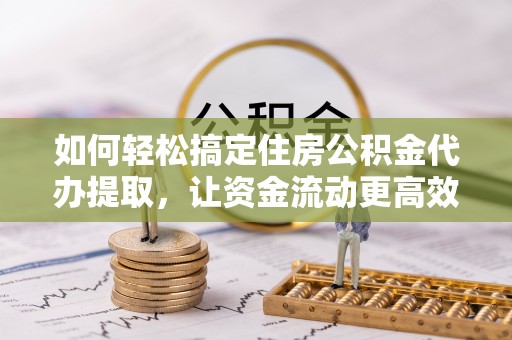 固阳如何轻松搞定住房公积金代办提取，让资金流动更高效