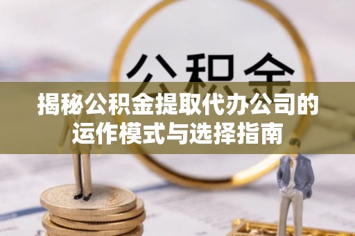 固阳揭秘公积金提取代办公司的运作模式与选择指南