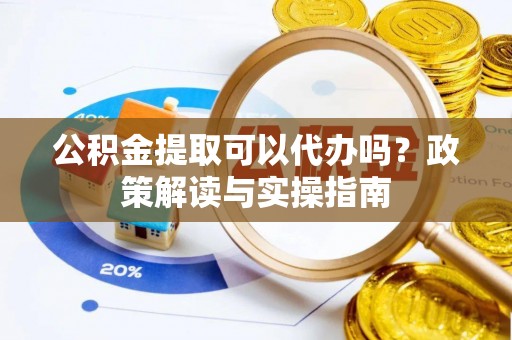 固阳公积金提取可以代办吗？政策解读与实操指南