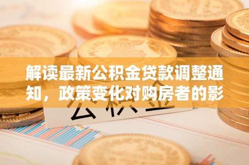 固阳解读最新公积金贷款调整通知，政策变化对购房者的影响与应对策略