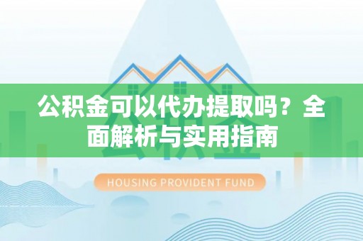 固阳公积金可以代办提取吗？全面解析与实用指南
