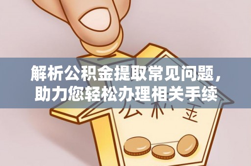 固阳解析公积金提取常见问题，助力您轻松办理相关手续