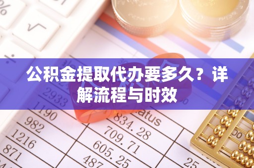 固阳公积金提取代办要多久？详解流程与时效