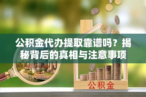 固阳公积金代办提取靠谱吗？揭秘背后的真相与注意事项