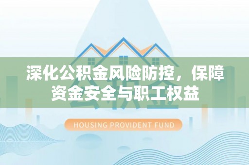 固阳深化公积金风险防控，保障资金安全与职工权益