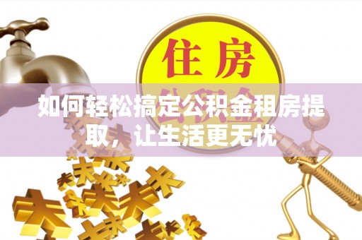 固阳如何轻松搞定公积金租房提取，让生活更无忧
