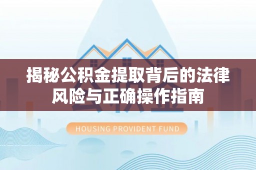 固阳揭秘公积金提取背后的法律风险与正确操作指南