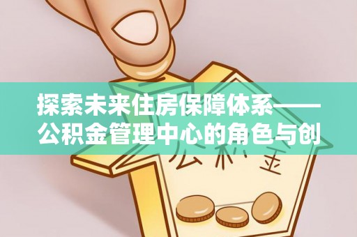 固阳探索未来住房保障体系——公积金管理中心的角色与创新