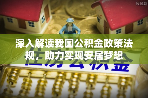 固阳深入解读我国公积金政策法规，助力实现安居梦想