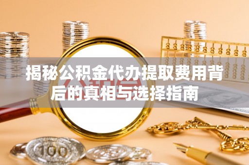 固阳揭秘公积金代办提取费用背后的真相与选择指南