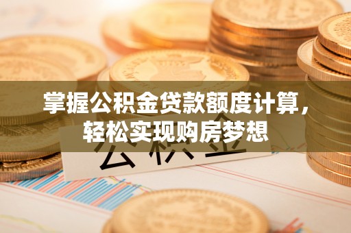 固阳掌握公积金贷款额度计算，轻松实现购房梦想