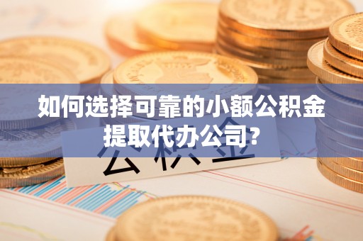 固阳如何选择可靠的小额公积金提取代办公司？
